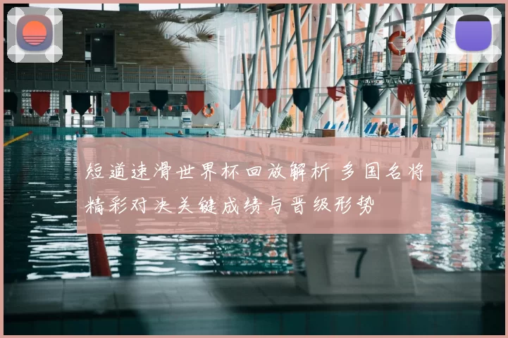 短道速滑世界杯回放解析 多国名将精彩对决关键成绩与晋级形势