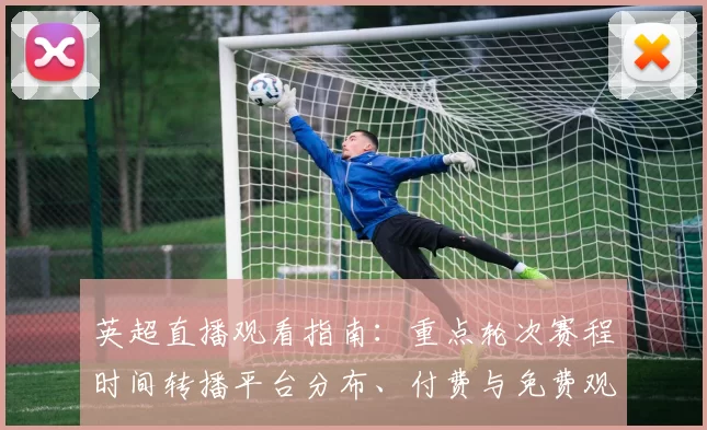 英超直播观看指南：重点轮次赛程时间转播平台分布、付费与免费观赛对比解析