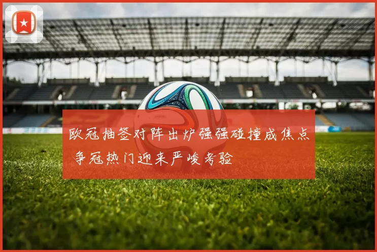 欧冠抽签对阵出炉强强碰撞成焦点 争冠热门迎来严峻考验