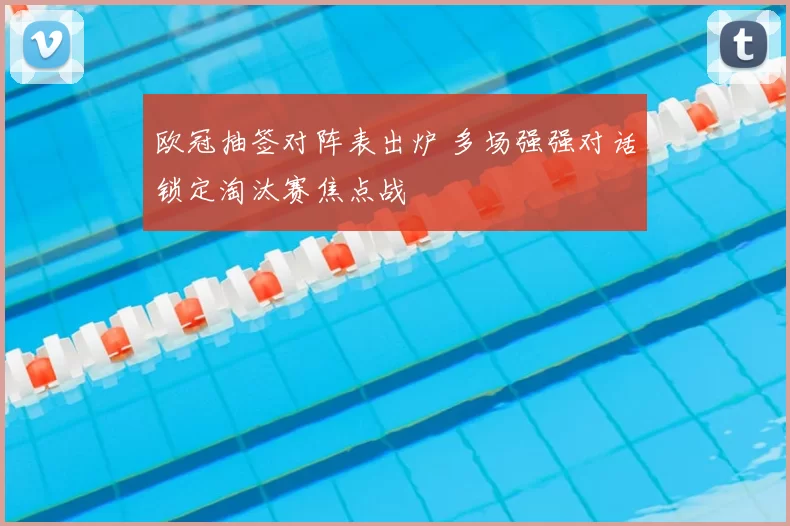 欧冠抽签对阵表出炉 多场强强对话锁定淘汰赛焦点战