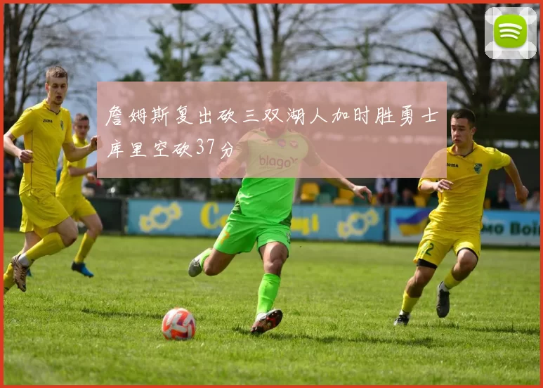 詹姆斯复出砍三双湖人加时胜勇士库里空砍37分