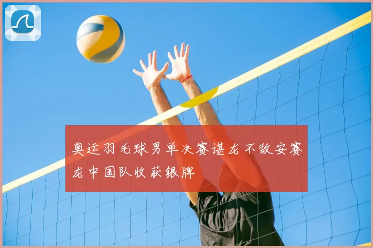 奥运羽毛球男单决赛谌龙不敌安赛龙中国队收获银牌