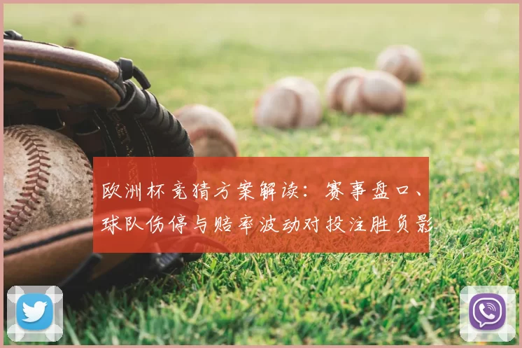 欧洲杯竞猜方案解读：赛事盘口、球队伤停与赔率波动对投注胜负影响