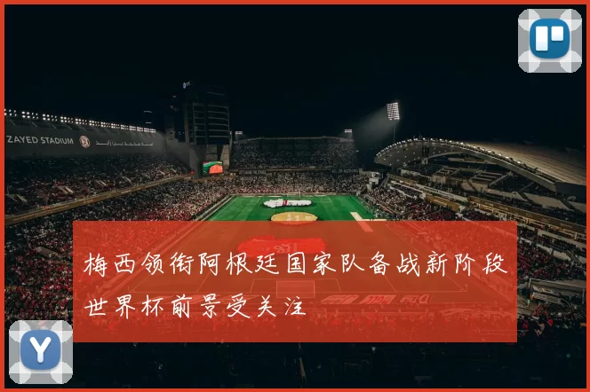 梅西领衔阿根廷国家队备战新阶段世界杯前景受关注