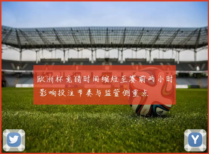 欧洲杯竞猜时间缩短至赛前两小时 影响投注节奏与监管侧重点