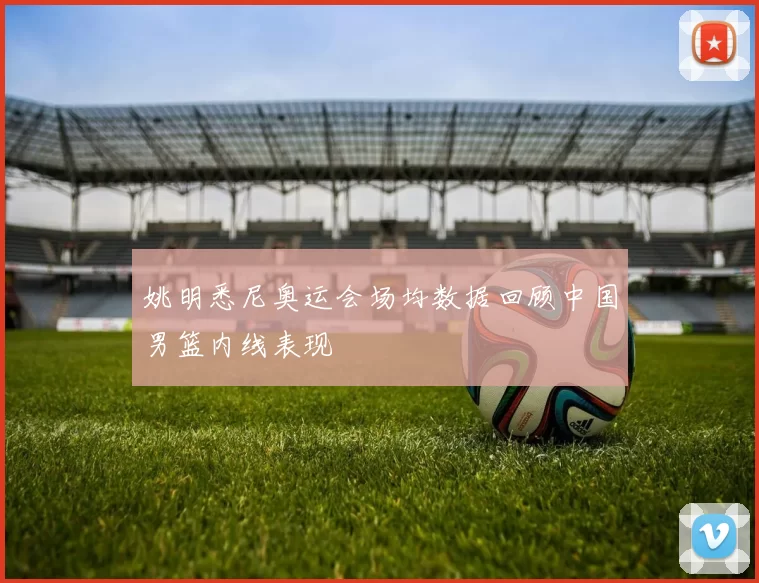 姚明悉尼奥运会场均数据回顾中国男篮内线表现