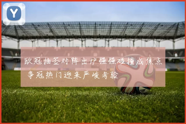 欧冠抽签对阵出炉强强碰撞成焦点 争冠热门迎来严峻考验