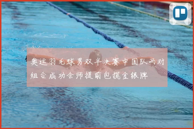 奥运羽毛球男双半决赛中国队两对组合成功会师提前包揽金银牌