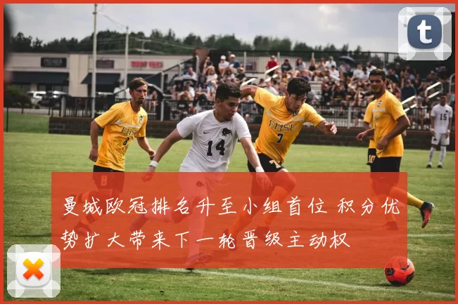 曼城欧冠排名升至小组首位 积分优势扩大带来下一轮晋级主动权