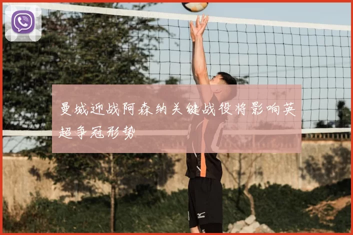 曼城迎战阿森纳关键战役将影响英超争冠形势