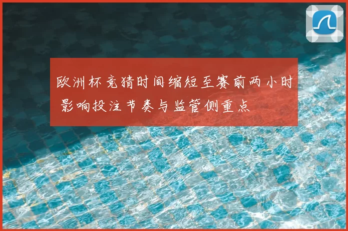 欧洲杯竞猜时间缩短至赛前两小时 影响投注节奏与监管侧重点