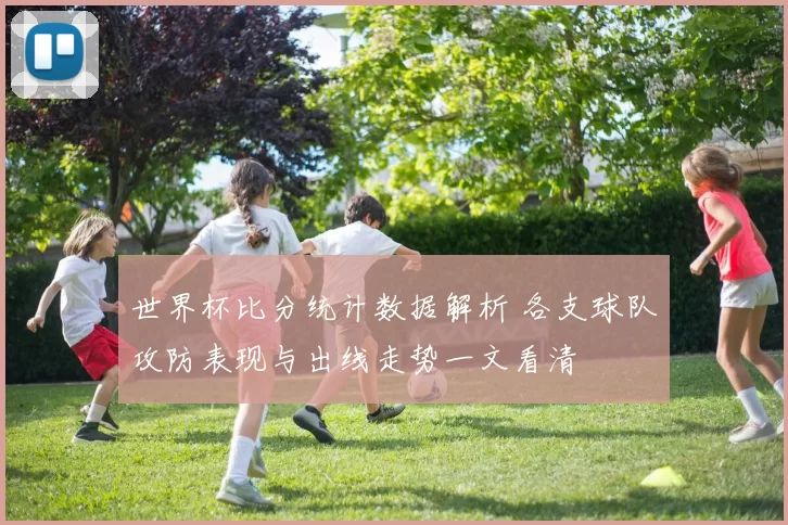 世界杯比分统计数据解析 各支球队攻防表现与出线走势一文看清