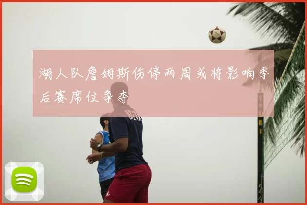 湖人队詹姆斯伤停两周或将影响季后赛席位争夺