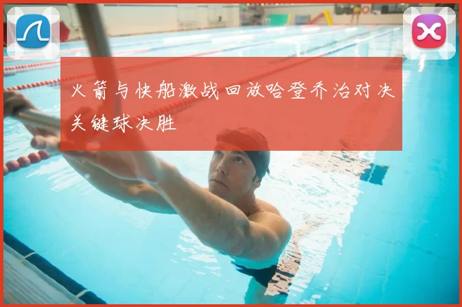 火箭与快船激战回放哈登乔治对决关键球决胜