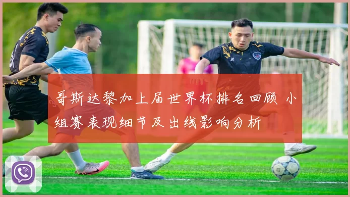 哥斯达黎加上届世界杯排名回顾 小组赛表现细节及出线影响分析