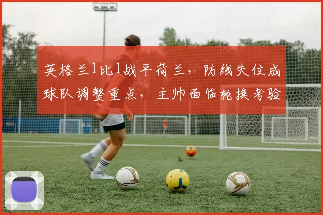 英格兰1比1战平荷兰,防线失位成球队调整重点,主帅面临轮换考验