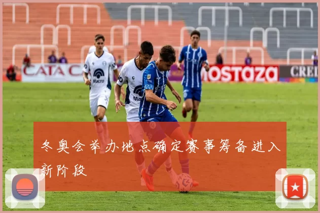 冬奥会举办地点确定赛事筹备进入新阶段