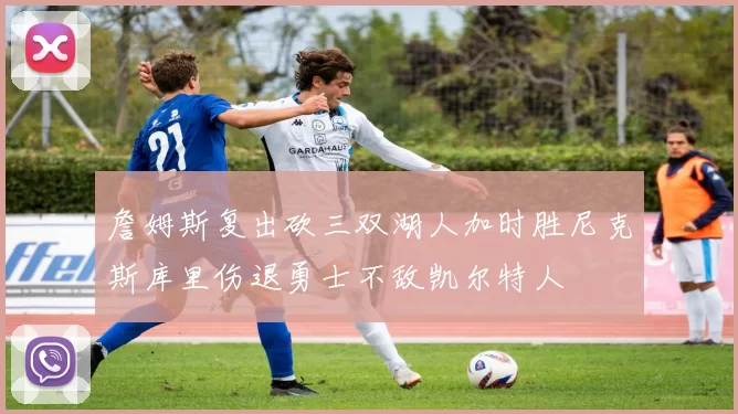 詹姆斯复出砍三双湖人加时胜尼克斯库里伤退勇士不敌凯尔特人