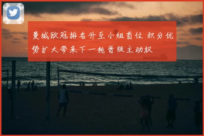 曼城欧冠排名升至小组首位 积分优势扩大带来下一轮晋级主动权