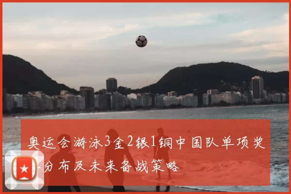 奥运会游泳3金2银1铜中国队单项奖牌分布及未来备战策略