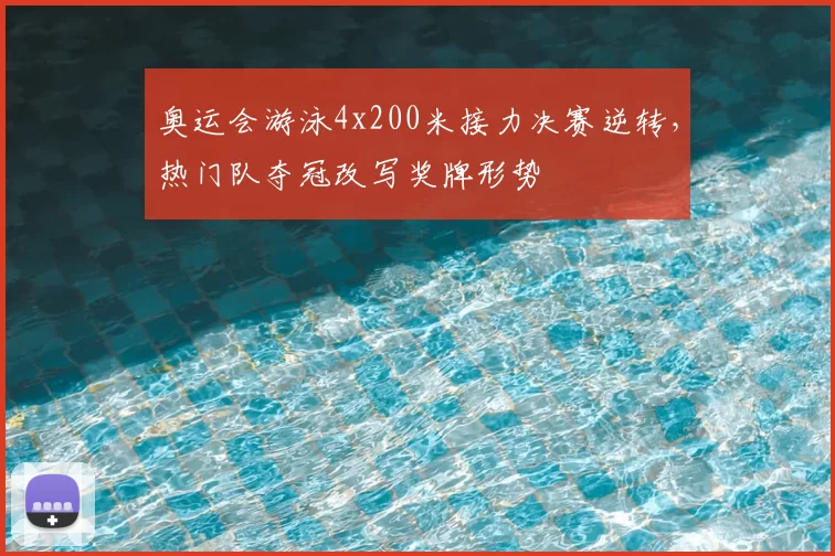 奥运会游泳4x200米接力决赛逆转，热门队夺冠改写奖牌形势