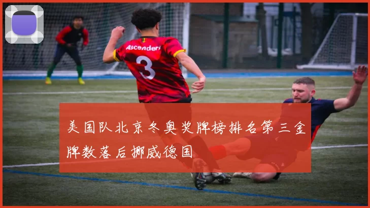 美国队北京冬奥奖牌榜排名第三金牌数落后挪威德国