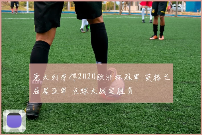 意大利夺得2020欧洲杯冠军 英格兰屈居亚军 点球大战定胜负