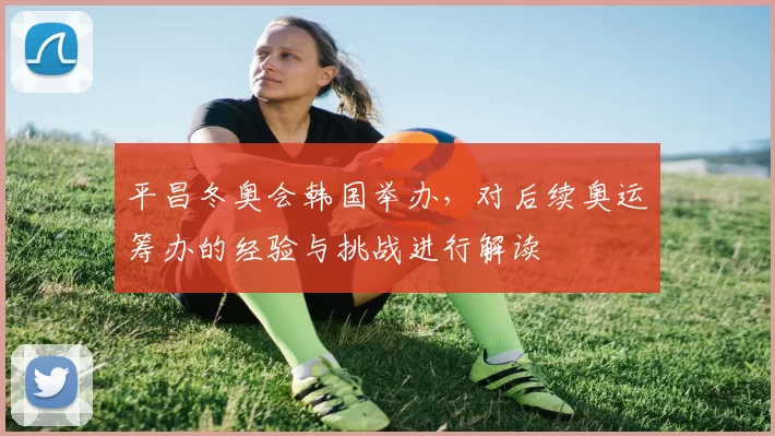 平昌冬奥会韩国举办，对后续奥运筹办的经验与挑战进行解读