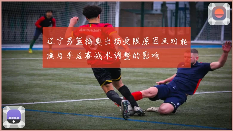 辽宁男篮梅奥出场受限原因及对轮换与季后赛战术调整的影响