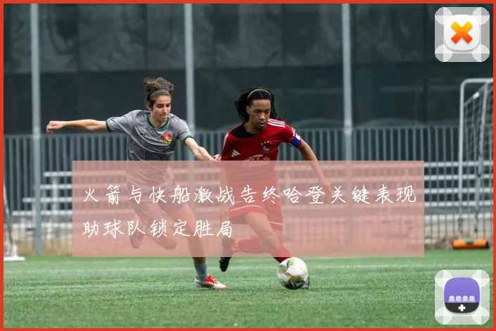 火箭与快船激战告终哈登关键表现助球队锁定胜局