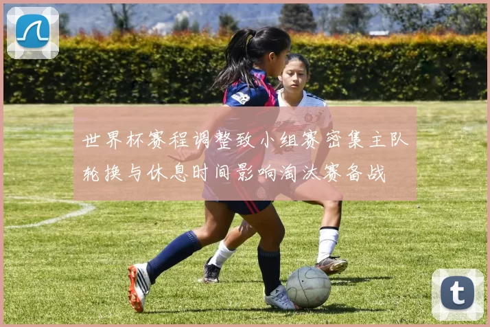 世界杯赛程调整致小组赛密集主队轮换与休息时间影响淘汰赛备战