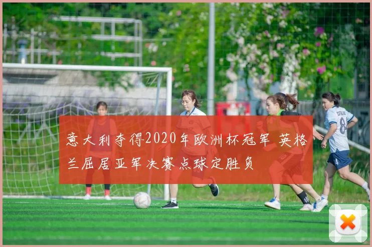 意大利夺得2020年欧洲杯冠军 英格兰屈居亚军决赛点球定胜负