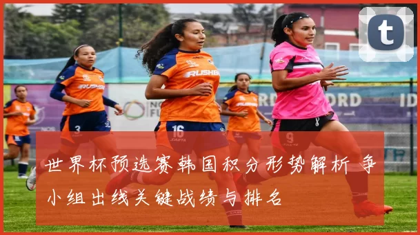 世界杯预选赛韩国积分形势解析 争小组出线关键战绩与排名