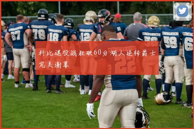 科比退役战狂砍60分湖人逆转爵士完美谢幕