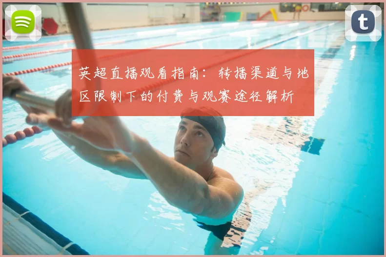 英超直播观看指南:转播渠道与地区限制下的付费与观赛途径解析