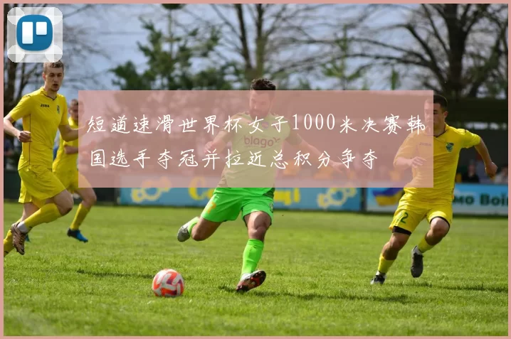 短道速滑世界杯女子1000米决赛韩国选手夺冠并拉近总积分争夺