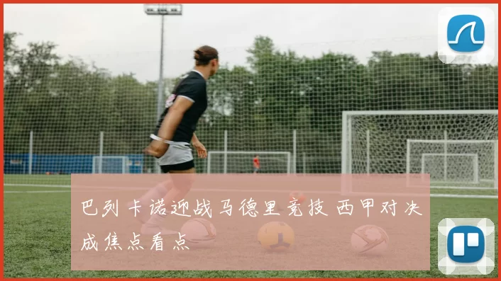 巴列卡诺迎战马德里竞技 西甲对决成焦点看点