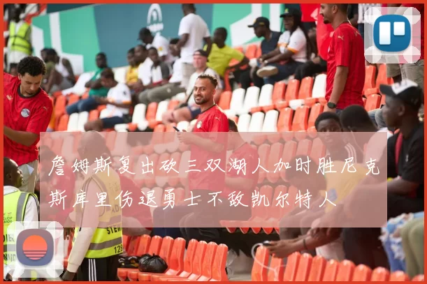 詹姆斯复出砍三双湖人加时胜尼克斯库里伤退勇士不敌凯尔特人