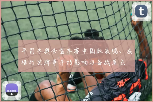 平昌冬奥会雪车赛中国队表现、成绩对奖牌争夺的影响与备战看点