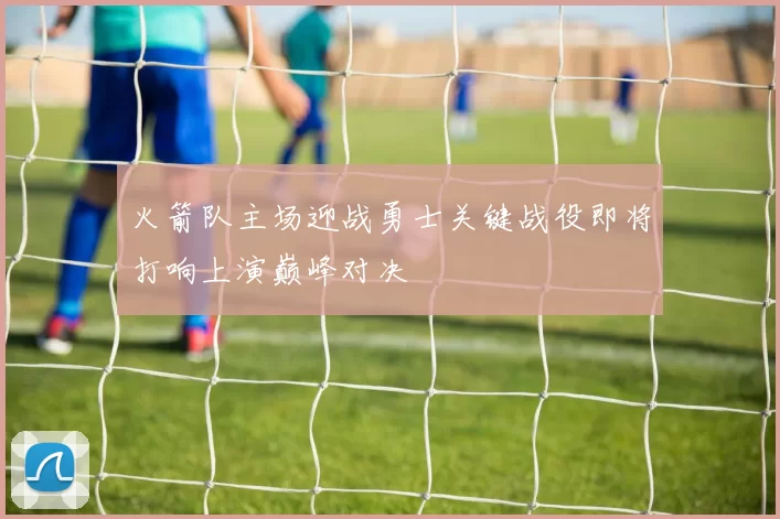 火箭队主场迎战勇士关键战役即将打响上演巅峰对决