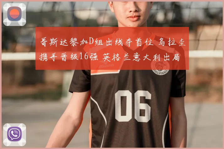 哥斯达黎加D组出线夺首位 乌拉圭携手晋级16强 英格兰意大利出局