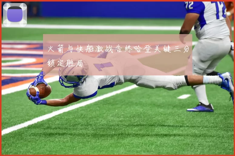 火箭与快船激战告终哈登关键三分锁定胜局