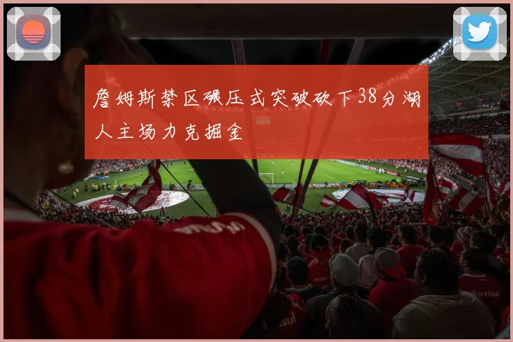 詹姆斯禁区碾压式突破砍下38分湖人主场力克掘金