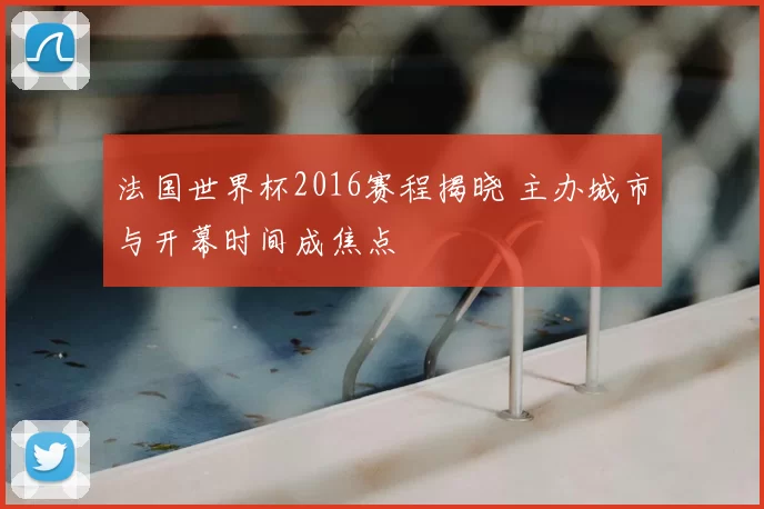 法国世界杯2016赛程揭晓 主办城市与开幕时间成焦点