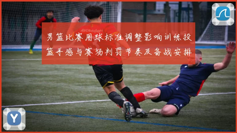 男篮比赛用球标准调整影响训练投篮手感与赛场判罚节奏及备战安排