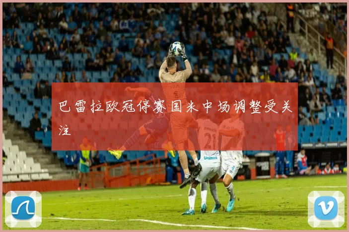 巴雷拉欧冠停赛国米中场调整受关注
