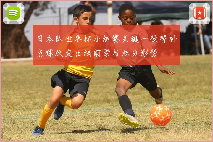 日本队世界杯小组赛关键一役替补点球改变出线前景与积分形势