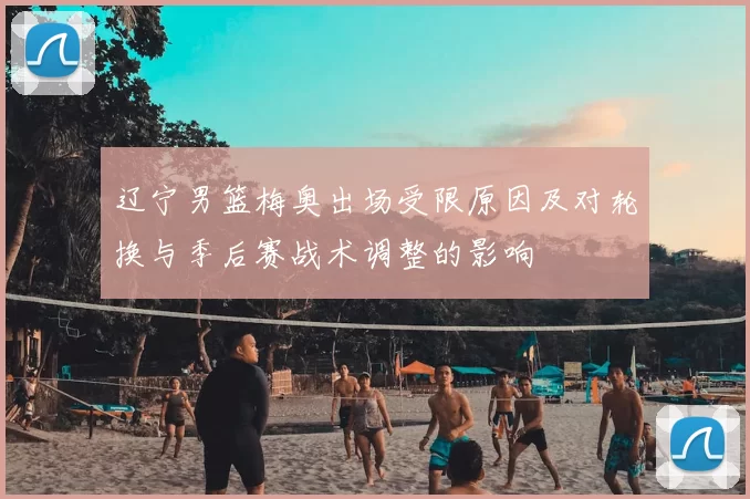 辽宁男篮梅奥出场受限原因及对轮换与季后赛战术调整的影响