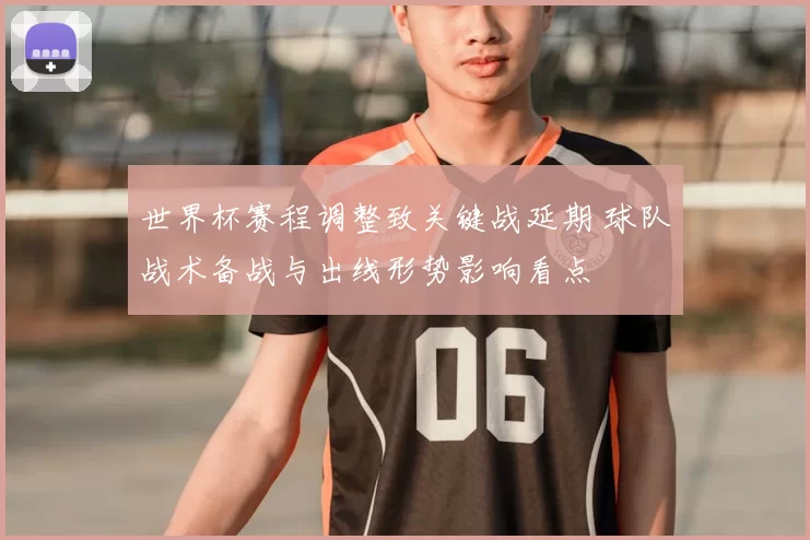 世界杯赛程调整致关键战延期 球队战术备战与出线形势影响看点