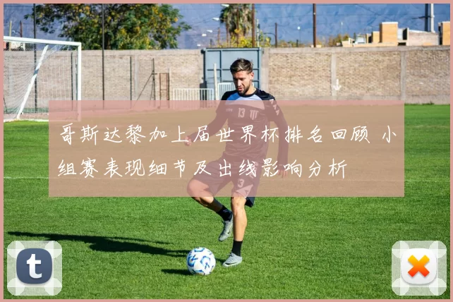 哥斯达黎加上届世界杯排名回顾 小组赛表现细节及出线影响分析